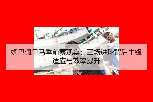 姆巴佩皇马季前赛观察：三场进球背后中锋适应与效率提升