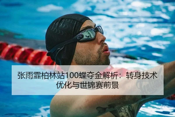 张雨霏柏林站100蝶夺金解析：转身技术优化与世锦赛前景
